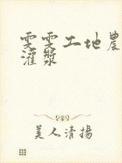 雯雯工地农民工灌浆