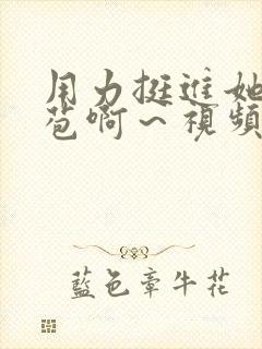 用力挺进她的花苞啊～视频