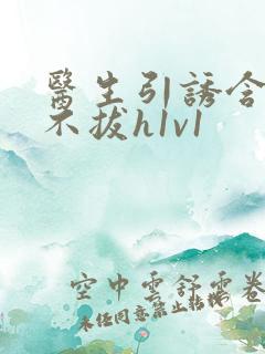 医生引诱含整夜不拔h1v1