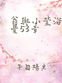 翁与小莹浴室欢爱53章