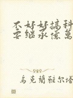 不好好搞科研就要继承亿万家产