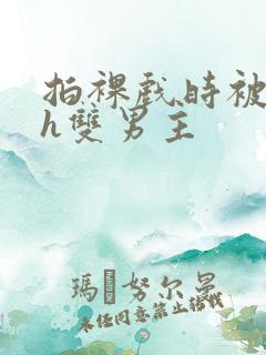 拍裸戏时被c了h双男主