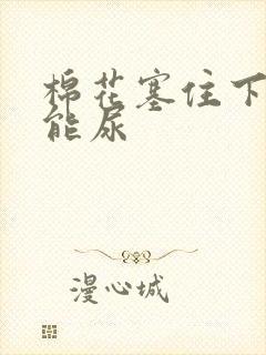 棉花塞住下面不能尿