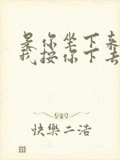 是你坐下来还是我按你下去