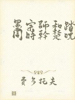 墨宗师和踏仙君同时干楚晚宁