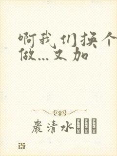 啊我们换个地方做...又加