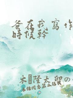 爸在我写作业的时候干