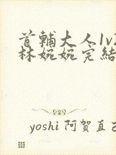 首辅大人1v2林婉婉完结了吗