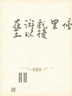 在游戏里傍上野王以后