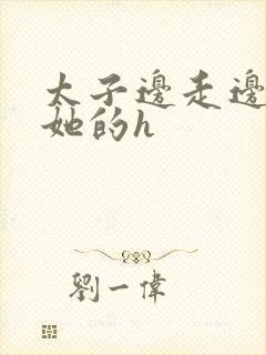 太子边走边挺进她的h