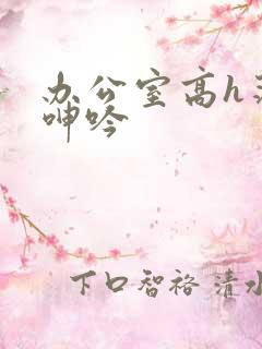 办公室高h荡肉呻吟