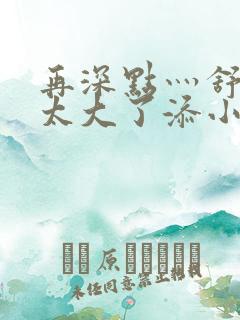 再深点灬舒服灬太大了添小书