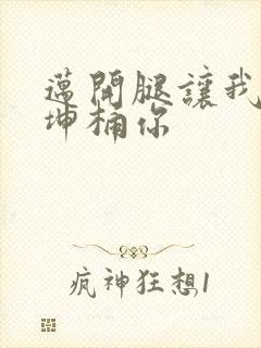 迈开腿让我的坤坤桶你