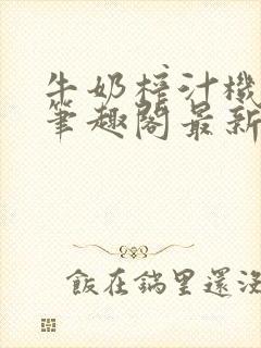 牛奶榨汁机po笔趣阁最新更新内容