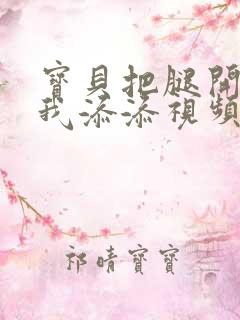 宝贝把腿开大让我添添视频