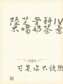 陆芝骨科1V1不喝奶茶惹