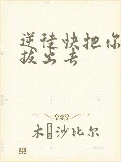 逆徒快把你东西拔出去