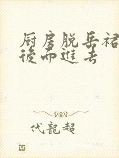 厨房脱岳裙子在后面进去