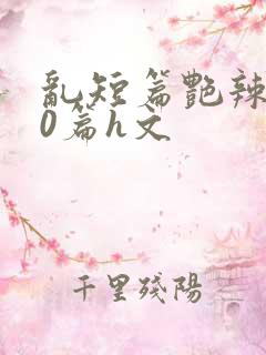 乱短篇艳辣500篇h文