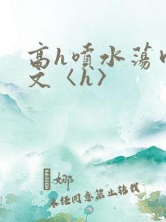 高h喷水荡肉欲文〈h〉