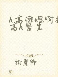 h高潮嗯啊抽搐高h医生