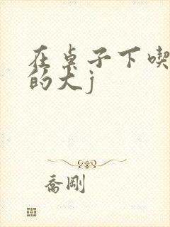 在桌子下吃总裁的大j