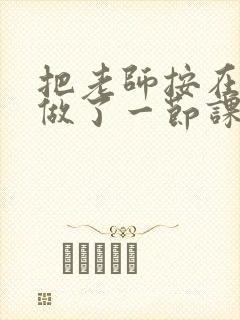 把老师按在地下做了一节课