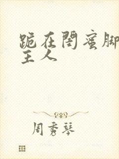 跪在闺蜜脚下叫主人