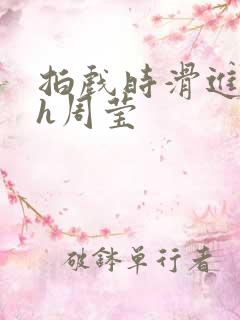 拍戏时滑进去了h周莹