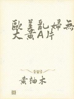 欧美乱妇无乱码大黄A片