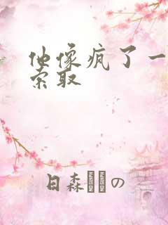 他像疯了一样的索取