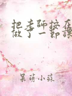 把老师按在地下做了一节课