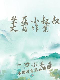 坐在小叔叔的巨大写作业