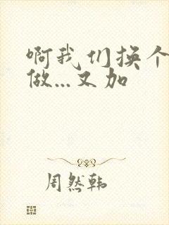 啊我们换个地方做...又加