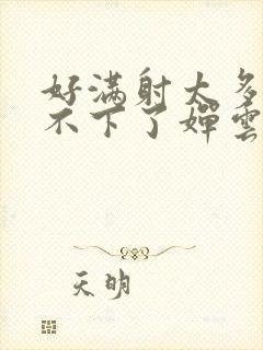 好满射太多了装不下了婵云吧漫函