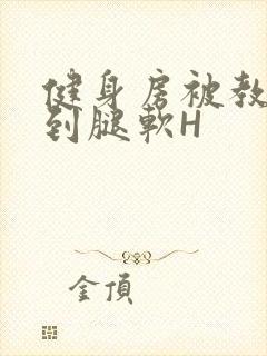 健身房被教练啪到腿软H