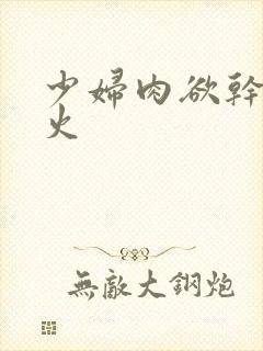 少妇肉欲干柴烈火