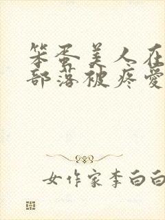 笨蛋美人在兽人部落被疼爱的日子BY纯牛奶