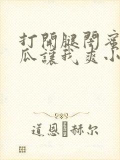 打开腿闺蜜用黄瓜让我爽小说