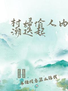 村妇偷人内射高潮迭起