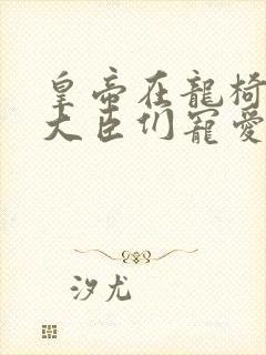 皇帝在龙椅上被大臣们宠爱