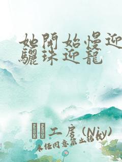 她开始慢迎迎合骊珠迎龙