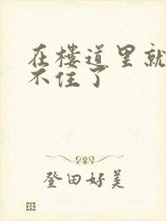 在楼道里就控制不住了