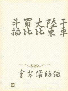 斗罗大陆千寻疾插比比东车文