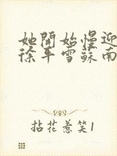 她开始慢迎迎合徐平雪苏南风