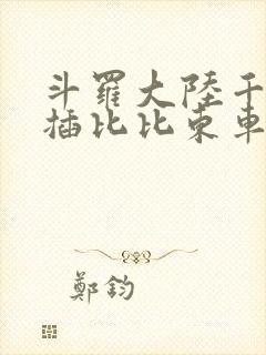 斗罗大陆千寻疾插比比东车文