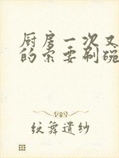 厨房一次又一次的索要刷碗小说