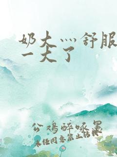 奶大灬舒服灬太一大了