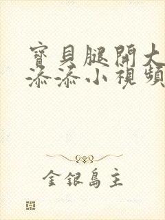 宝贝腿开大点我添添小视频