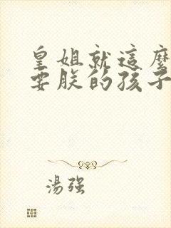 皇姐就这么不想要朕的孩子